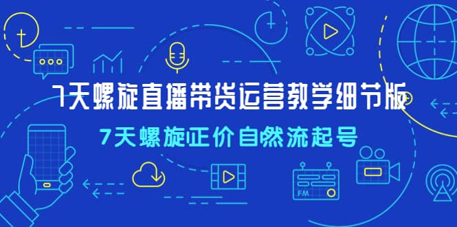 7天螺直旋播带货运营教细学节版，7天螺旋正自价然流起号凯哥轻创网-网创项目资源站-副业项目-创业项目-搞钱项目凯哥轻创网