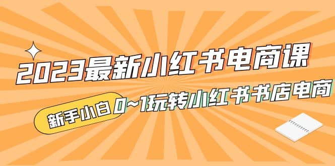 2023最新小红书·电商课，新手小白从0~1玩转小红书书店电商凯哥轻创网-网创项目资源站-副业项目-创业项目-搞钱项目凯哥轻创网
