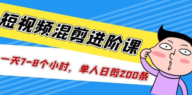 短视频混剪/进阶课，一天7-8个小时，单人日剪200条实战攻略教学凯哥轻创网-网创项目资源站-副业项目-创业项目-搞钱项目凯哥轻创网