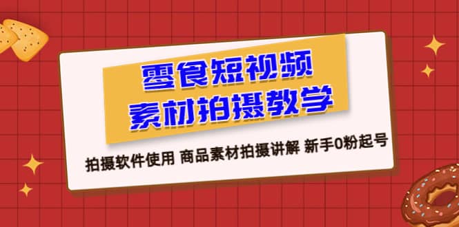 零食 短视频素材拍摄教学，拍摄软件使用 商品素材拍摄讲解 新手0粉起号凯哥轻创网-网创项目资源站-副业项目-创业项目-搞钱项目凯哥轻创网