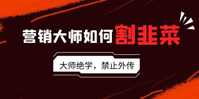 营销大师如何割韭菜：流量大师/讲故事大师/话术大师/卖货大师/成交大师/…凯哥轻创网-网创项目资源站-副业项目-创业项目-搞钱项目凯哥轻创网