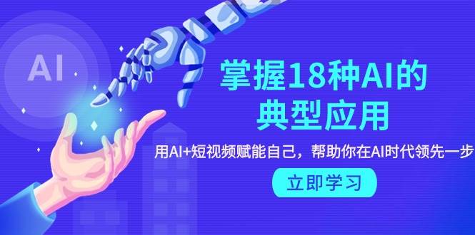 掌握18种AI的典型应用，用AI+短视频 赋能自己，帮助你在AI时代领先一步凯哥轻创网-网创项目资源站-副业项目-创业项目-搞钱项目凯哥轻创网