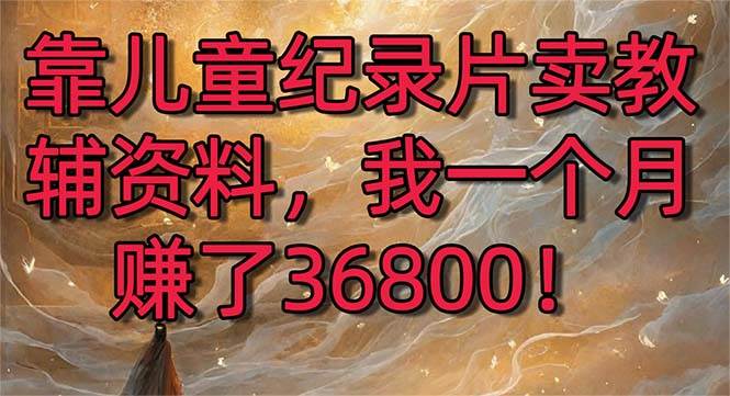 靠儿童纪录片卖教辅资料，一个月赚了36800！暴力变现2.0版本，喂饭级教学凯哥轻创网-网创项目资源站-副业项目-创业项目-搞钱项目凯哥轻创网