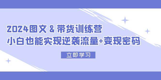 2024 图文+带货训练营，小白也能实现逆袭流量+变现密码凯哥轻创网-网创项目资源站-副业项目-创业项目-搞钱项目凯哥轻创网