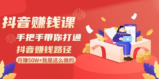 抖音赚钱课-手把手带你打通抖音赚钱路径：月赚50W+我是这么做的！凯哥轻创网-网创项目资源站-副业项目-创业项目-搞钱项目凯哥轻创网