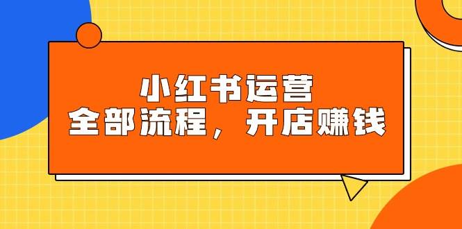 小红书运营全部流程，掌握小红书玩法规则，开店赚钱凯哥轻创网-网创项目资源站-副业项目-创业项目-搞钱项目凯哥轻创网