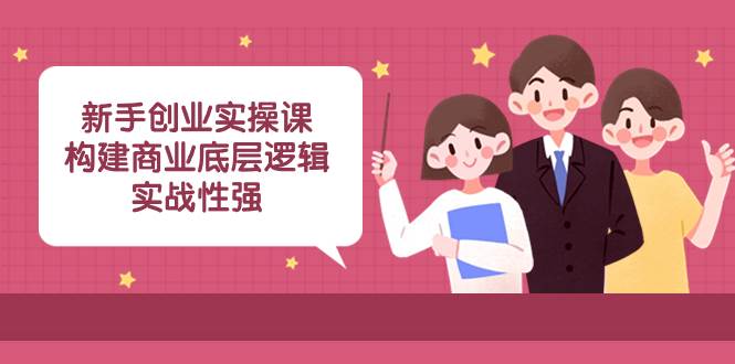 新手创业实操课：构建商业底层逻辑，实战性强（45节课）凯哥轻创网-网创项目资源站-副业项目-创业项目-搞钱项目凯哥轻创网