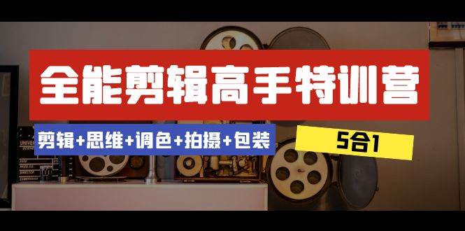 全能剪辑-高手特训营：剪辑+思维+调色+拍摄+包装（5合1）53节课凯哥轻创网-网创项目资源站-副业项目-创业项目-搞钱项目凯哥轻创网