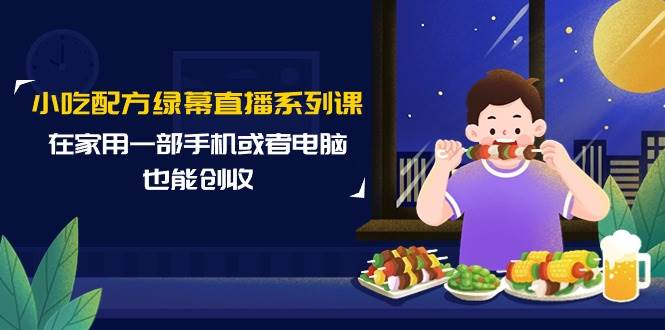 小吃配方绿幕直播系列课，在家用一部手机或者电脑也能创收（14节课）凯哥轻创网-网创项目资源站-副业项目-创业项目-搞钱项目凯哥轻创网