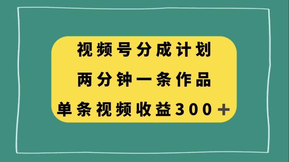 视频号分成计划，两分钟一条作品，单视频收益300+凯哥轻创网-网创项目资源站-副业项目-创业项目-搞钱项目凯哥轻创网