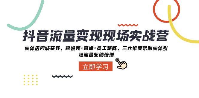 抖音·流量变现现场实战营：实体店同城获客，短视频+直播+员工矩阵，三大维度帮助实体引爆流量业绩倍增凯哥轻创网-网创项目资源站-副业项目-创业项目-搞钱项目凯哥轻创网