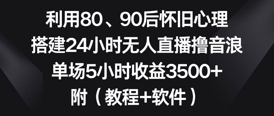 利用80、90后怀旧心理，搭建24小时无人直播撸音浪，单场5小时收益3500+…凯哥轻创网-网创项目资源站-副业项目-创业项目-搞钱项目凯哥轻创网