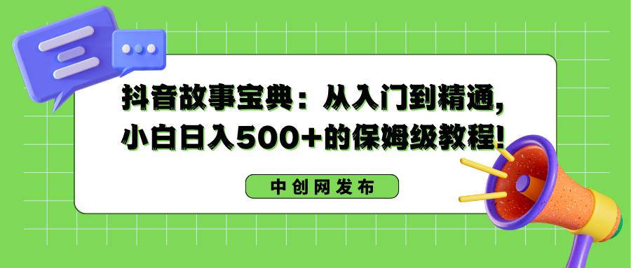 抖音故事宝典：从入门到精通，小白日入500+的保姆级教程！凯哥轻创网-网创项目资源站-副业项目-创业项目-搞钱项目凯哥轻创网