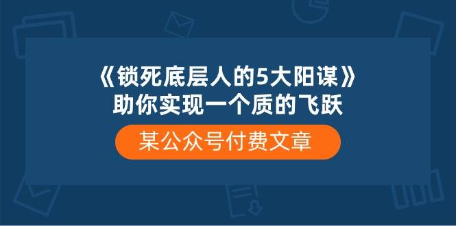 某付费文章《锁死底层人的5大阳谋》助你实现一个质的飞跃凯哥轻创网-网创项目资源站-副业项目-创业项目-搞钱项目凯哥轻创网