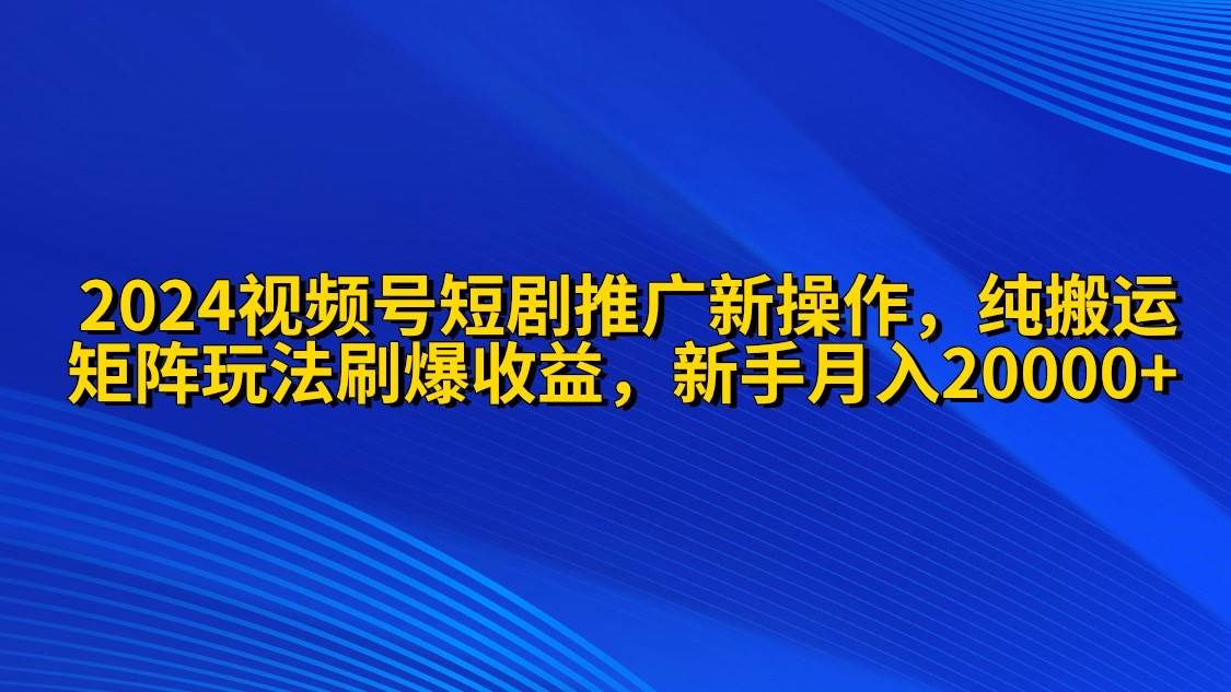 2024视频号短剧推广新操作 纯搬运+矩阵连爆打法刷爆流量分成 小白月入20000凯哥轻创网-网创项目资源站-副业项目-创业项目-搞钱项目凯哥轻创网