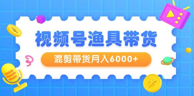 视频号渔具带货，混剪带货月入6000+，起号剪辑选品带货凯哥轻创网-网创项目资源站-副业项目-创业项目-搞钱项目凯哥轻创网