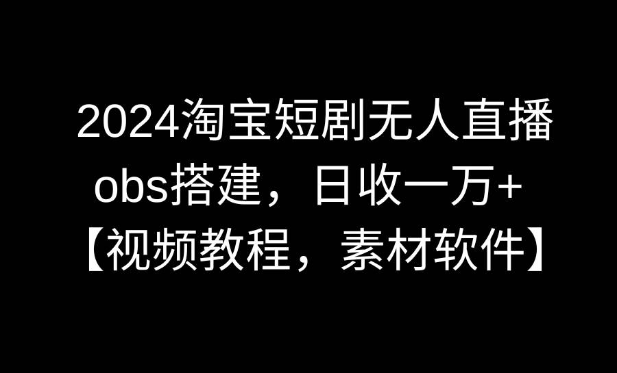 2024淘宝短剧无人直播3.0，obs搭建，日收一万+，【视频教程，附素材软件】凯哥轻创网-网创项目资源站-副业项目-创业项目-搞钱项目凯哥轻创网