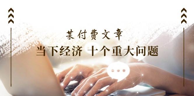 某付费文章《当下经济 十个重大问题》覆盖了大家关心的全部经济类话题凯哥轻创网-网创项目资源站-副业项目-创业项目-搞钱项目凯哥轻创网