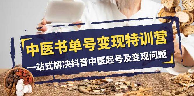 中医-书单号变现特训营，一站式解决抖音中医起号及变现问题（14节课）凯哥轻创网-网创项目资源站-副业项目-创业项目-搞钱项目凯哥轻创网