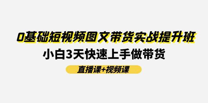 0基础短视频图文带货实战提升班(直播课+视频课)：小白3天快速上手做带货凯哥轻创网-网创项目资源站-副业项目-创业项目-搞钱项目凯哥轻创网