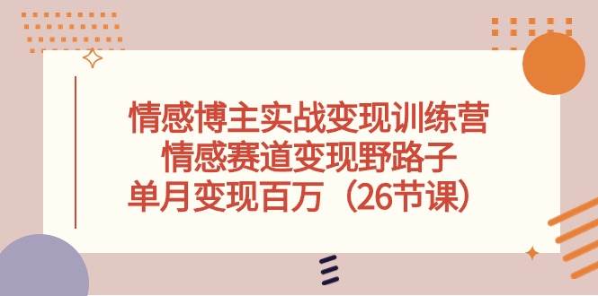 情感博主实战变现训练营，情感赛道变现野路子，单月变现百万（26节课）凯哥轻创网-网创项目资源站-副业项目-创业项目-搞钱项目凯哥轻创网