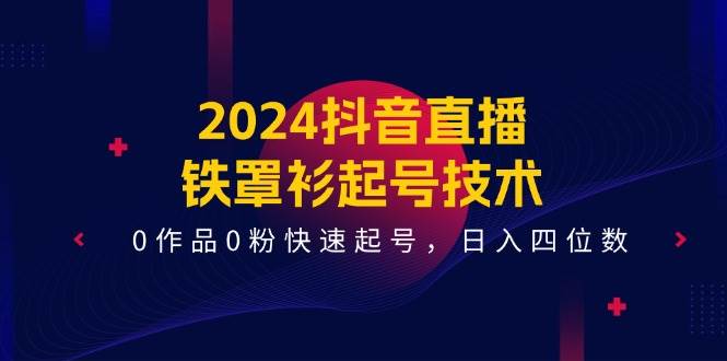 2024抖音直播-铁罩衫起号技术，0作品0粉快速起号，日入四位数（14节课）凯哥轻创网-网创项目资源站-副业项目-创业项目-搞钱项目凯哥轻创网