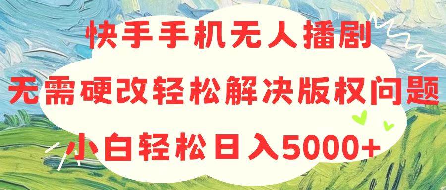 快手手机无人播剧，无需硬改，轻松解决版权问题，小白轻松日入5000+凯哥轻创网-网创项目资源站-副业项目-创业项目-搞钱项目凯哥轻创网