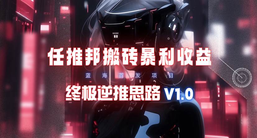 【限时蓝海】任推邦搬砖暴利吃收益_终极逆推思路V1.0凯哥轻创网-网创项目资源站-副业项目-创业项目-搞钱项目凯哥轻创网