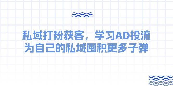 某收费课：私域打粉获客，学习AD投流，为自己的私域囤积更多子弹凯哥轻创网-网创项目资源站-副业项目-创业项目-搞钱项目凯哥轻创网