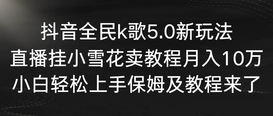 抖音全民k歌5.0新玩法，直播挂小雪花卖教程月入10万，小白轻松上手，保…凯哥轻创网-网创项目资源站-副业项目-创业项目-搞钱项目凯哥轻创网