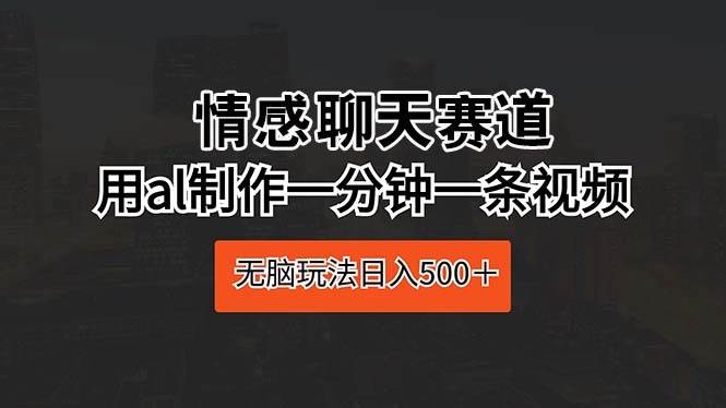 情感聊天赛道 用al制作一分钟一条视频 无脑玩法日入500＋凯哥轻创网-网创项目资源站-副业项目-创业项目-搞钱项目凯哥轻创网
