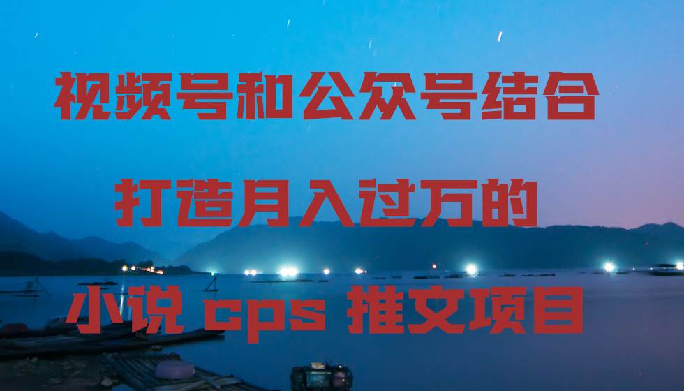 视频号和公众号结合打造月入过万的小说cps推文项目凯哥轻创网-网创项目资源站-副业项目-创业项目-搞钱项目凯哥轻创网