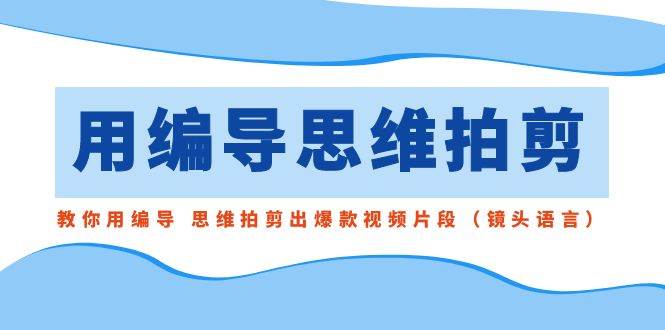用编导的思维拍剪，教你用编导 思维拍剪出爆款视频片段（镜头语言）凯哥轻创网-网创项目资源站-副业项目-创业项目-搞钱项目凯哥轻创网