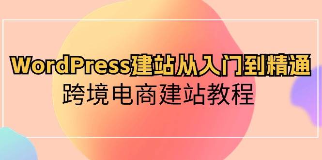 WordPress建站从入门到精通，跨境电商建站教程凯哥轻创网-网创项目资源站-副业项目-创业项目-搞钱项目凯哥轻创网