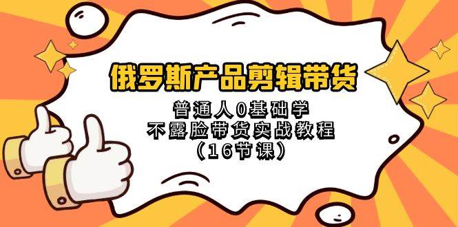俄罗斯 产品剪辑带货，普通人0基础学不露脸带货实战教程（16节课）凯哥轻创网-网创项目资源站-副业项目-创业项目-搞钱项目凯哥轻创网