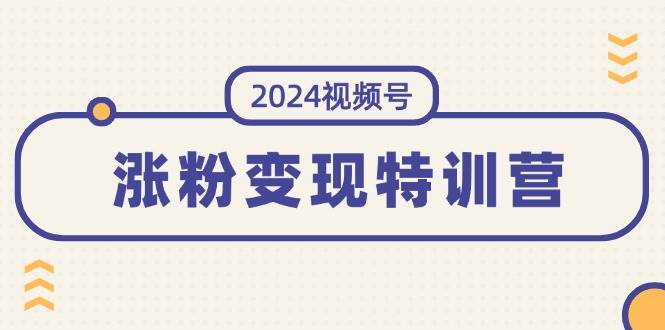 2024视频号-涨粉变现特训营：一站式打造稳定视频号涨粉变现模式（10节）凯哥轻创网-网创项目资源站-副业项目-创业项目-搞钱项目凯哥轻创网