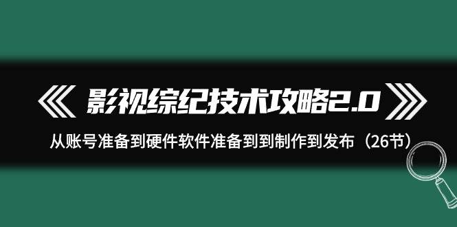 影视 综纪技术攻略2.0：从账号准备到硬件软件准备到到制作到发布（26节）凯哥轻创网-网创项目资源站-副业项目-创业项目-搞钱项目凯哥轻创网