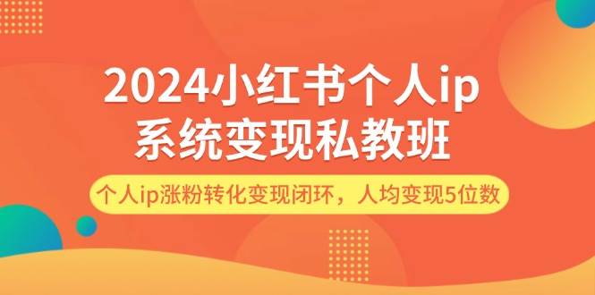 2024小红书个人ip系统变现私教班，个人ip涨粉转化变现闭环，人均变现5位数凯哥轻创网-网创项目资源站-副业项目-创业项目-搞钱项目凯哥轻创网