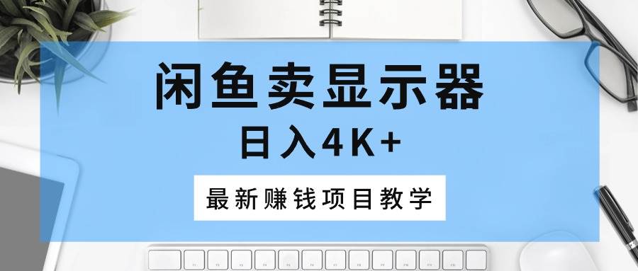 闲鱼卖显示器，日入4K+，最新赚钱项目教学凯哥轻创网-网创项目资源站-副业项目-创业项目-搞钱项目凯哥轻创网