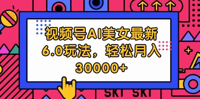 视频号AI美女最新6.0玩法，轻松月入30000+凯哥轻创网-网创项目资源站-副业项目-创业项目-搞钱项目凯哥轻创网