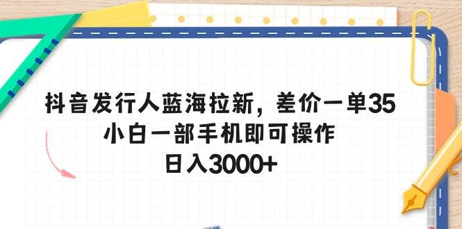 抖音发行人蓝海拉新，差价一单35，小白一部手机即可操作，日入3000+凯哥轻创网-网创项目资源站-副业项目-创业项目-搞钱项目凯哥轻创网