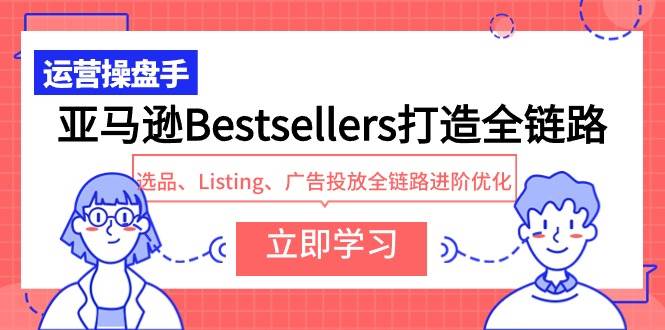 亚马逊Bestsellers打造全链路，选品、Listing、广告投放全链路进阶优化凯哥轻创网-网创项目资源站-副业项目-创业项目-搞钱项目凯哥轻创网