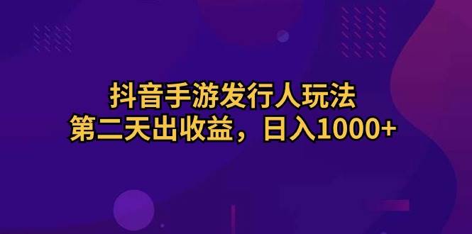抖音手游发行人玩法，第二天出收益，日入1000+凯哥轻创网-网创项目资源站-副业项目-创业项目-搞钱项目凯哥轻创网