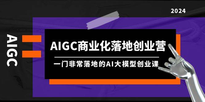 AIGC-商业化落地创业营，一门非常落地的AI大模型创业课（8节课+资料）凯哥轻创网-网创项目资源站-副业项目-创业项目-搞钱项目凯哥轻创网