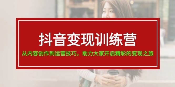 抖音变现训练营，从内容创作到运营技巧，助力大家开启精彩的变现之旅凯哥轻创网-网创项目资源站-副业项目-创业项目-搞钱项目凯哥轻创网