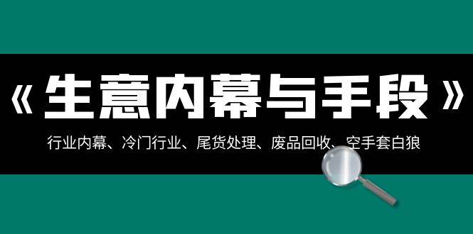 生意内幕·与手段：行业内幕、冷门行业、尾货处理、废品回收、空手套白狼（全集）凯哥轻创网-网创项目资源站-副业项目-创业项目-搞钱项目凯哥轻创网