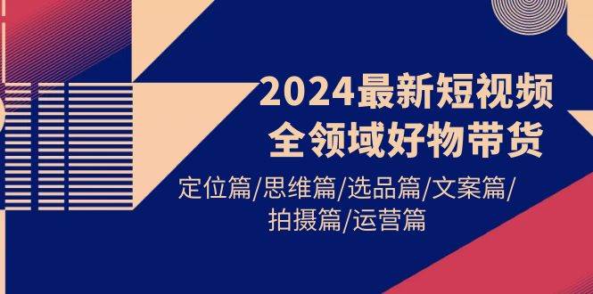 2024最新短视频全领域好物带货 定位篇/思维篇/选品篇/文案篇/拍摄篇/运营篇凯哥轻创网-网创项目资源站-副业项目-创业项目-搞钱项目凯哥轻创网