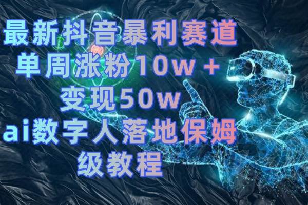 最新抖音暴利赛道，单周涨粉10w＋变现50w的ai数字人落地保姆级教程凯哥轻创网-网创项目资源站-副业项目-创业项目-搞钱项目凯哥轻创网