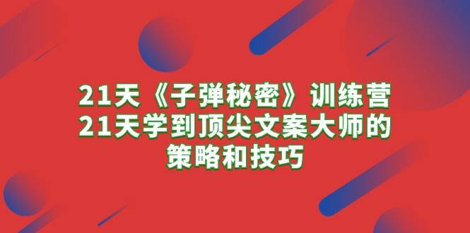 21天《子弹秘密》训练营，21天学到顶尖文案大师的策略和技巧凯哥轻创网-网创项目资源站-副业项目-创业项目-搞钱项目凯哥轻创网