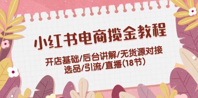 小红书电商揽金教程：开店基础/后台讲解/无货源对接/选品/引流/直播(18节)凯哥轻创网-网创项目资源站-副业项目-创业项目-搞钱项目凯哥轻创网